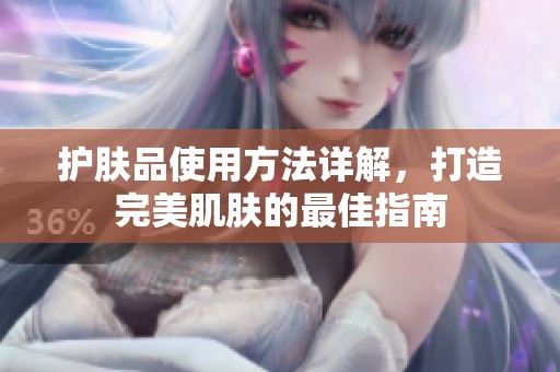 护肤品使用方法详解，打造完美肌肤的最佳指南