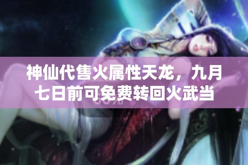 神仙代售火属性天龙，九月七日前可免费转回火武当