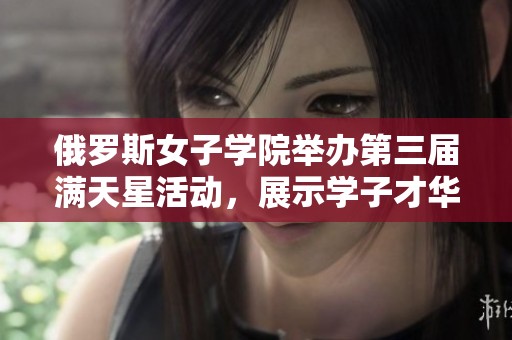 俄罗斯女子学院举办第三届满天星活动，展示学子才华与风采