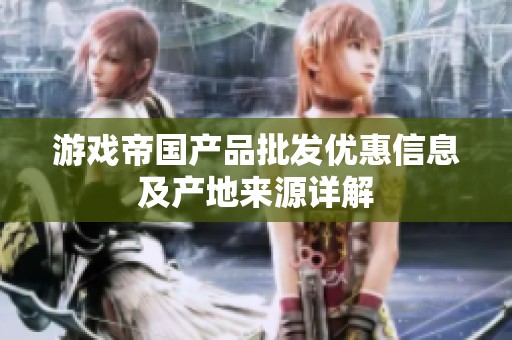 游戏帝国产品批发优惠信息及产地来源详解