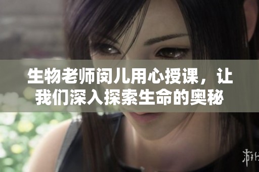 生物老师闵儿用心授课，让我们深入探索生命的奥秘