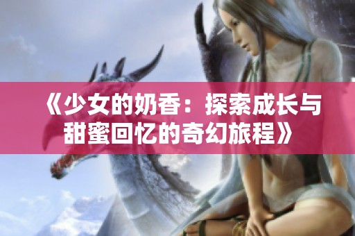 《少女的奶香：探索成长与甜蜜回忆的奇幻旅程》