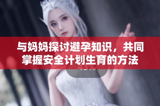 与妈妈探讨避孕知识，共同掌握安全计划生育的方法
