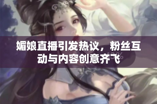 媚娘直播引发热议，粉丝互动与内容创意齐飞