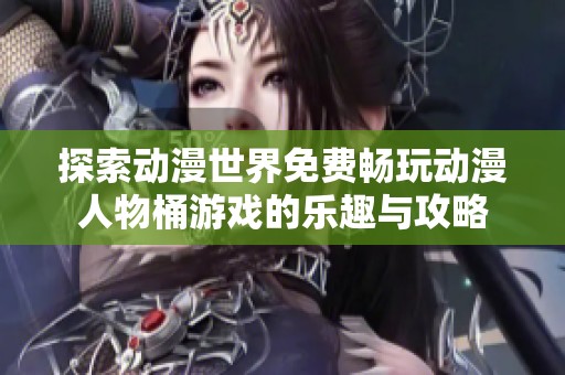 探索动漫世界免费畅玩动漫人物桶游戏的乐趣与攻略