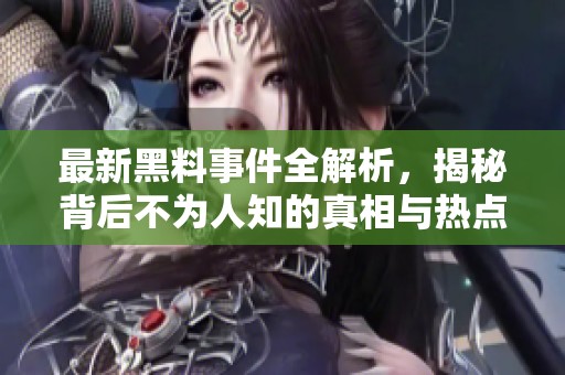 最新黑料事件全解析，揭秘背后不为人知的真相与热点话题