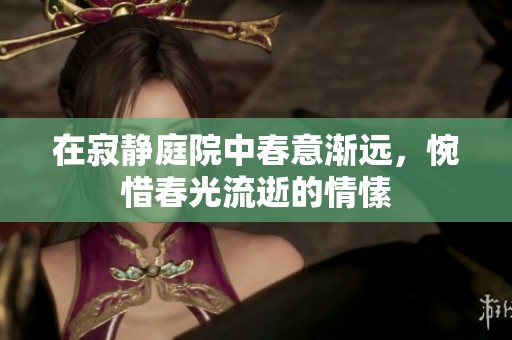 在寂静庭院中春意渐远，惋惜春光流逝的情愫