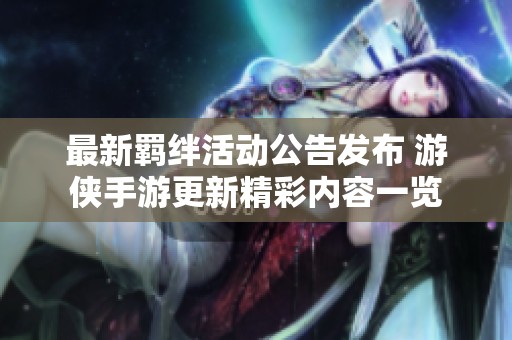 最新羁绊活动公告发布 游侠手游更新精彩内容一览