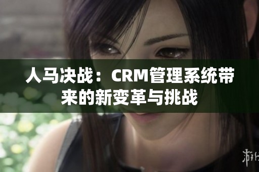 人马决战：CRM管理系统带来的新变革与挑战