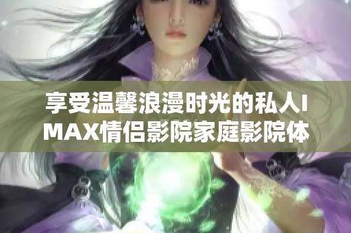 享受温馨浪漫时光的私人IMAX情侣影院家庭影院体验