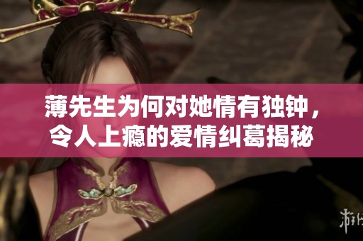 薄先生为何对她情有独钟，令人上瘾的爱情纠葛揭秘
