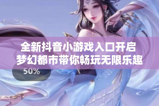 全新抖音小游戏入口开启 梦幻都市带你畅玩无限乐趣