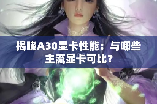 揭晓A30显卡性能：与哪些主流显卡可比？