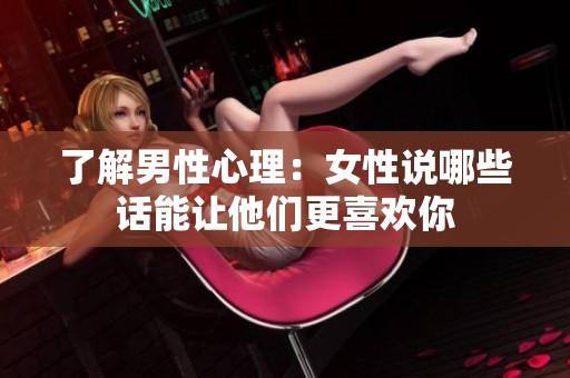了解男性心理：女性说哪些话能让他们更喜欢你