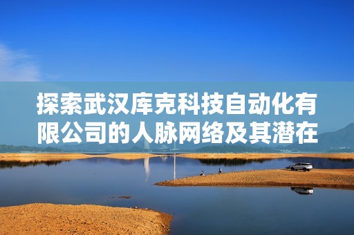 探索武汉库克科技自动化有限公司的人脉网络及其潜在价值