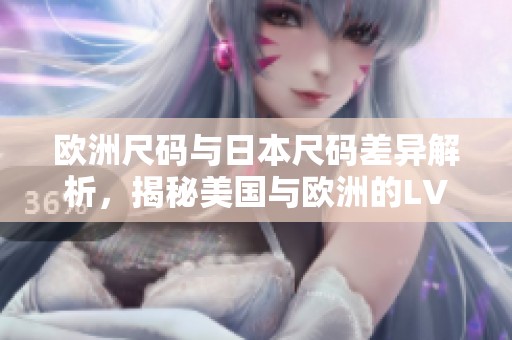 欧洲尺码与日本尺码差异解析，揭秘美国与欧洲的LV尺码对比