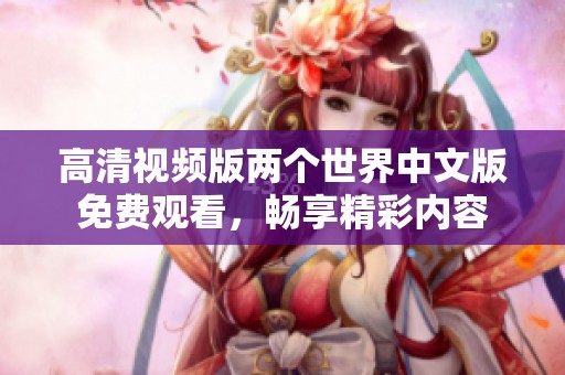 高清视频版两个世界中文版免费观看，畅享精彩内容