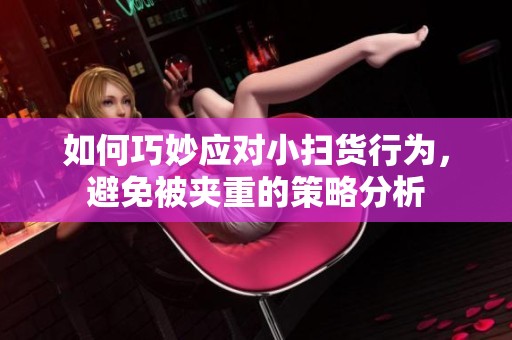 如何巧妙应对小扫货行为，避免被夹重的策略分析