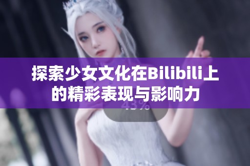 探索少女文化在Bilibili上的精彩表现与影响力