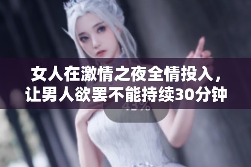 女人在激情之夜全情投入，让男人欲罢不能持续30分钟