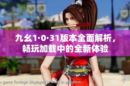九幺1·0·31版本全面解析，畅玩加载中的全新体验