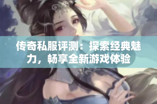 传奇私服评测：探索经典魅力，畅享全新游戏体验
