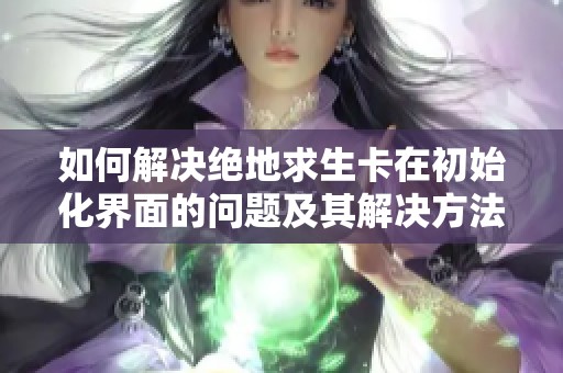 如何解决绝地求生卡在初始化界面的问题及其解决方法