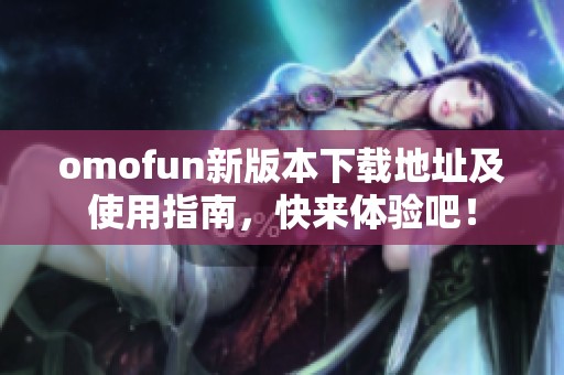 omofun新版本下载地址及使用指南，快来体验吧！