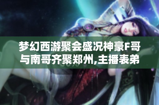 梦幻西游聚会盛况神豪F哥与南哥齐聚郑州,主播表弟携秋杀钓鱼乐趣无穷