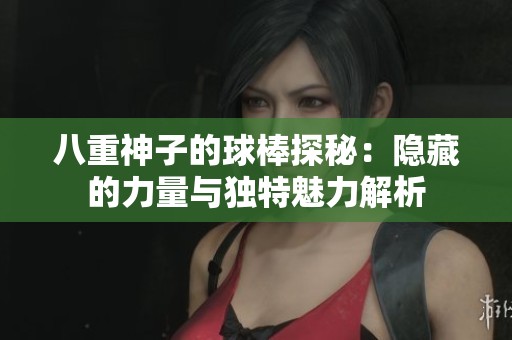 八重神子的球棒探秘：隐藏的力量与独特魅力解析