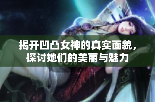 揭开凹凸女神的真实面貌，探讨她们的美丽与魅力
