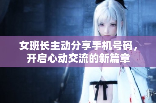 女班长主动分享手机号码，开启心动交流的新篇章