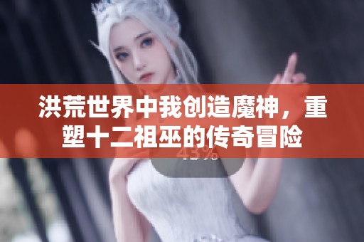 洪荒世界中我创造魔神，重塑十二祖巫的传奇冒险