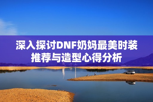 深入探讨DNF奶妈最美时装推荐与造型心得分析