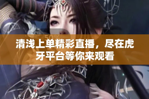 清浅上单精彩直播，尽在虎牙平台等你来观看
