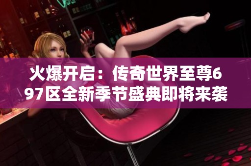 火爆开启：传奇世界至尊697区全新季节盛典即将来袭