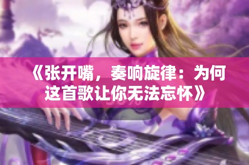 《张开嘴，奏响旋律：为何这首歌让你无法忘怀》