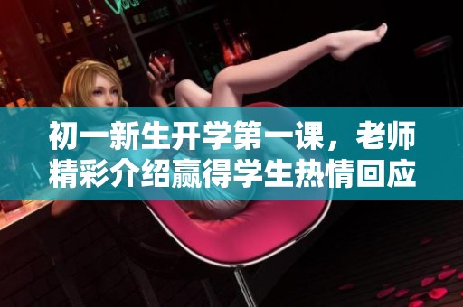 初一新生开学第一课，老师精彩介绍赢得学生热情回应