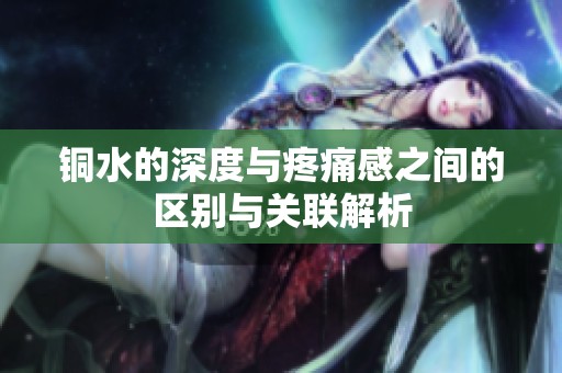 铜水的深度与疼痛感之间的区别与关联解析