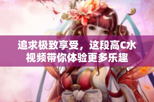 追求极致享受，这段高C水视频带你体验更多乐趣