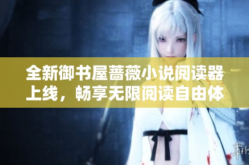 全新御书屋蔷薇小说阅读器上线，畅享无限阅读自由体验