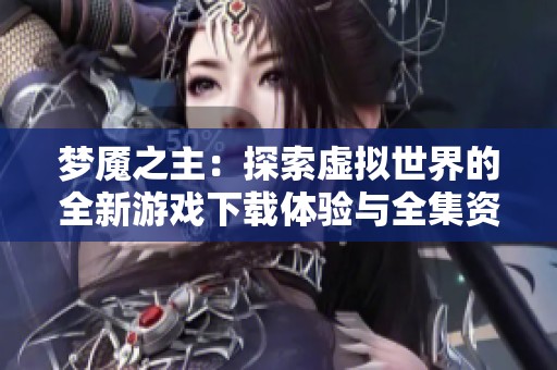 梦魇之主：探索虚拟世界的全新游戏下载体验与全集资源获取指南