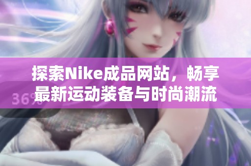 探索Nike成品网站，畅享最新运动装备与时尚潮流