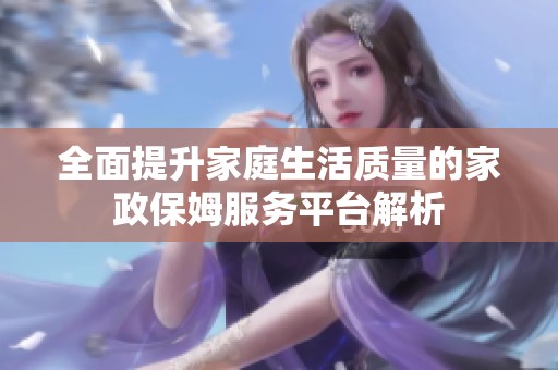 全面提升家庭生活质量的家政保姆服务平台解析