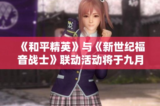 《和平精英》与《新世纪福音战士》联动活动将于九月十日正式开启