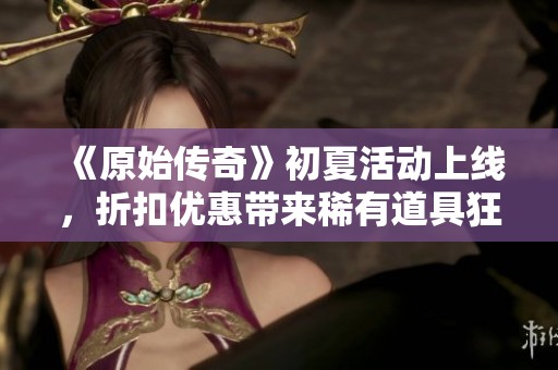 《原始传奇》初夏活动上线，折扣优惠带来稀有道具狂欢！