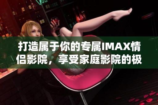 打造属于你的专属IMAX情侣影院，享受家庭影院的极致体验