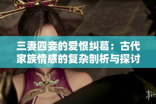 三妻四妾的爱恨纠葛：古代家族情感的复杂剖析与探讨