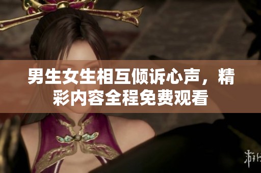 男生女生相互倾诉心声，精彩内容全程免费观看