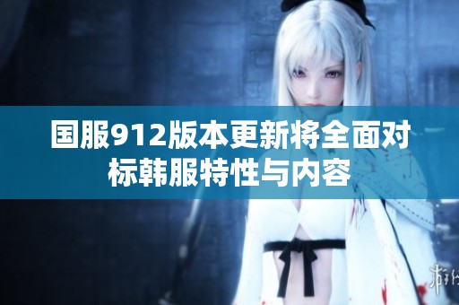 国服912版本更新将全面对标韩服特性与内容